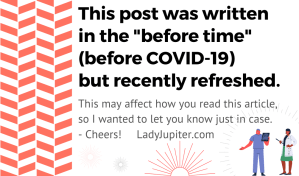 Notification that this post was written in the "before time" before COVID-19 but recently refreshed. This may affect how you read this article, so I wanted to let you know just in case. Cheers! LadyJupiter.com